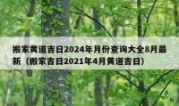 搬家黃道吉日2024年月份查詢(xún)大全8月最新（搬家吉日2021年4月黃道吉日）