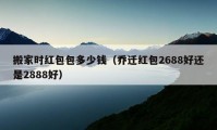 搬家時(shí)紅包包多少錢(qián)（喬遷紅包2688好還是2888好）